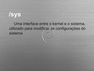 /sys
Uma interface entre o kernel e o sistema,
utilizado para modificar as configurações do
sistema
 