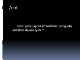 /opt
berisi paket aplikasi tambahan yang kita
install ke dalam system
 