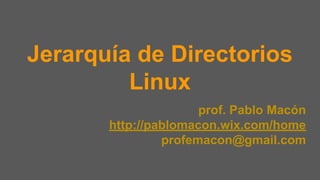 Jerarquía de Directorios
Linux
prof. Pablo Macón
http://pablomacon.wix.com/home
profemacon@gmail.com
 