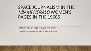 SPACE JOURNALISM IN THE
MIAMI HERALD WOMEN’S
PAGES IN THE 1960S
KIMBERLY WILMOT VOSS, PHD, UCF PROFESSOR
FLORIDA HISTORICAL SOCIETY, SYMPOSIUM 2019
 