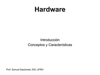 Hardware



                         Introducción
                   Conceptos y Características




Prof. Samuel Sepúlveda, DIS, UFRO
 