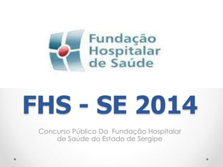 FHS - SE 2014 
Concurso Público Da Fundação Hospitalar 
de Saúde do Estado de Sergipe 
 