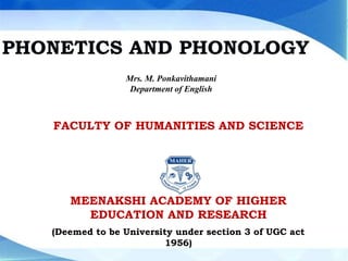 PRINCIPLES OF MANAGEMENT
POM
• MEENAKSHI ACADEMY OF HIGHER EDUCATION AND RESEARCH
• (Deemed to be University)
•
• FACULTY OF HUMANITIES & SCIENCE
• Department of Management Studies
UNIT 1
Notes Prepared By
Mrs. K.Anitha MBA M.Phil
Assistant Professor
MEENAKSHI ACADEMY OF HIGHER EDUCATION AND RESEARCH
(Deemed to be University)
FACULTY OF HUMANITIES & SCIENCE
Department of Management Studies
UNIT 2
Notes Prepared By
Mrs. K.Anitha MBA M.Phil
Assistant Professor
Dr. Protyusha Guha Biswas, MDS.,
Department of Oral and Maxillofacial Pathology
PHONETICS AND PHONOLOGY
FACULTY OF HUMANITIES AND SCIENCE
MEENAKSHI ACADEMY OF HIGHER
EDUCATION AND RESEARCH
(Deemed to be University under section 3 of UGC act
1956)
Mrs. M. Ponkavithamani
Department of English
 