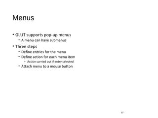 Menus
• GLUT supports pop-up menus
• A menu can have submenus
• Three steps
• Define entries for the menu
• Define action for each menu item
• Action carried out if entry selected
• Attach menu to a mouse button
17
 