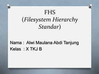 FHS
(Filesystem Hierarchy
Standar)
Nama : Alwi Maulana Abdi Tanjung
Kelas : X TKJ B
 