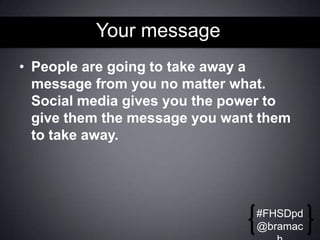 Your message
• People are going to take away a
message from you no matter what.
Social media gives you the power to
give them the message you want them
to take away.

#FHSDpd
@bramac

 