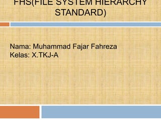 FHS(FILE SYSTEM HIERARCHY
STANDARD)
Nama: Muhammad Fajar Fahreza
Kelas: X.TKJ-A
 