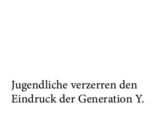 Jugendliche verzerren den
Eindruck der Generation Y.
 
