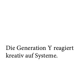 Die Generation Y reagiert
kreativ auf Systeme.
 