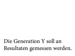 Die Generation Y soll an
Resultaten gemessen werden.
 