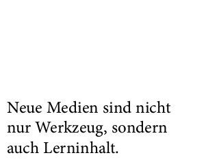 Neue Medien sind nicht
nur Werkzeug, sondern
auch Lerninhalt.
 