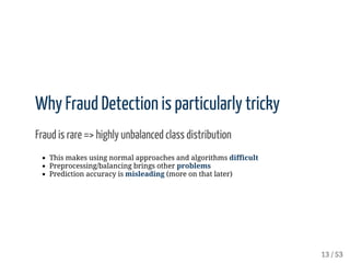 Why	Fraud	Detection	is	particularly	tricky
Fraud	is	rare	=>	highly	unbalanced	class	distribution
This	makes	using	normal	a...