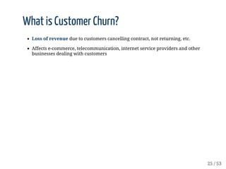 What	is	Customer	Churn?
Loss	of	revenue	due	to	customers	cancelling	contract,	not	returning,	etc.
Affects	e-commerce,	tele...