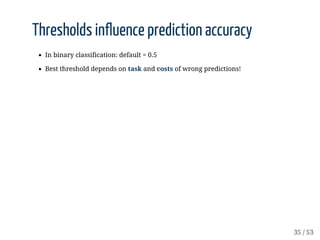 Thresholds	influence	prediction	accuracy
In	binary	classification:	default	=	0.5
Best	threshold	depends	on	task	and	costs	...
