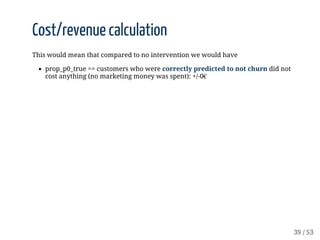 Cost/revenue	calculation
This	would	mean	that	compared	to	no	intervention	we	would	have
prop_p0_true	==	customers	who	were...