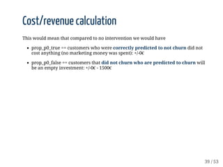 Cost/revenue	calculation
This	would	mean	that	compared	to	no	intervention	we	would	have
prop_p0_true	==	customers	who	were...