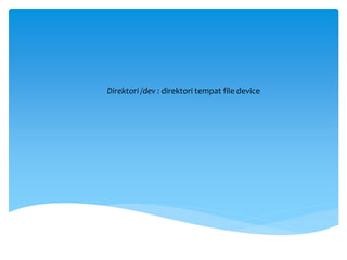 Direktori /dev : direktori tempat file device
 