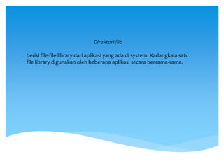 Direktori /lib
berisi file-file library dari aplikasi yang ada di system. Kadangkala satu
file library digunakan oleh beberapa aplikasi secara bersama-sama.
 