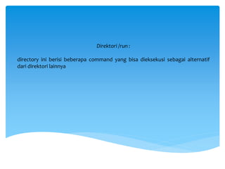 Direktori /run :
directory ini berisi beberapa command yang bisa dieksekusi sebagai alternatif
dari direktori lainnya
 