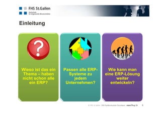 Einleitung
5
Wieso ist das ein
Thema – haben
nicht schon alle
ein ERP?
Passen alle ERP-
Systeme zu
jedem
Unternehmen?
Wie kann man
eine ERP-Lösung
weiter
entwickeln?
 