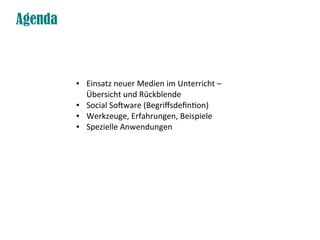 Agenda



         ●   Einsatz neuer Medien im Unterricht –
             Übersicht und Rückblende
         ●   Social Software (Begriffsdefintion)
         ●   Werkzeuge, Erfahrungen, Beispiele
         ●   Spezielle Anwendungen
 