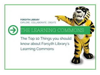 THE LEARNING COMMONS
The Top 10 Things you should
know about Forsyth Library's
Learning Commons
FORSYTH LIBRARY
EXPLORE . COLLABORATE . CREATE
 