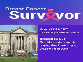 Malcolm R. Kell MD FRCSI
Consultant Surgeon and Clinical Professor
Breastcheck Eccles Unit,
Mater Misericordiae University
Hospital, Mater Private Hospital,
University College Dublin.
 
