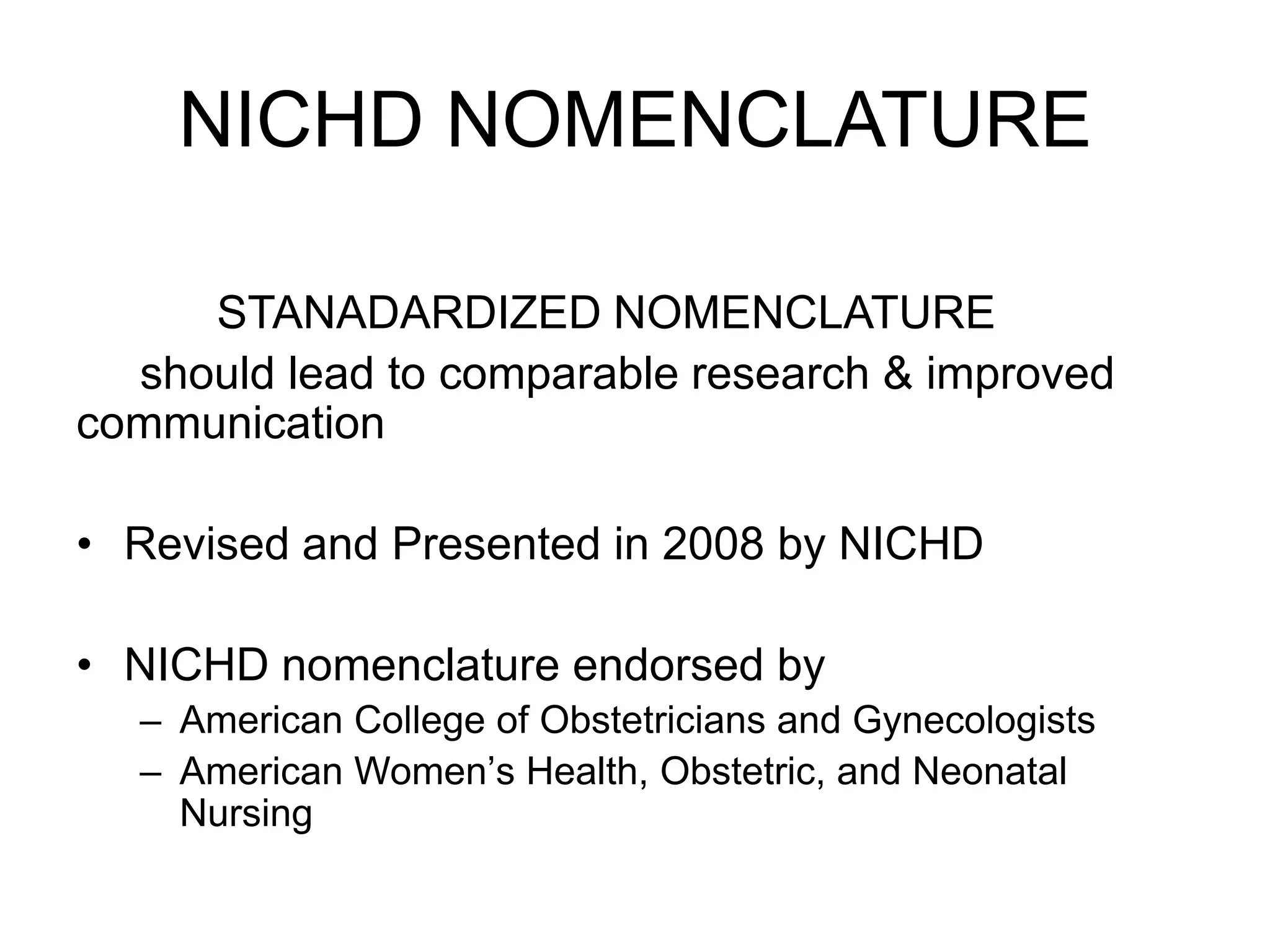 NICHD NOMENCLATURE

     STANADARDIZED NOMENCLATURE
  should lead to comparable research & improved
communication

• Revised and Presented in 2008 by NICHD

• NICHD nomenclature endorsed by
  – American College of Obstetricians and Gynecologists
  – American Women’s Health, Obstetric, and Neonatal
    Nursing
 