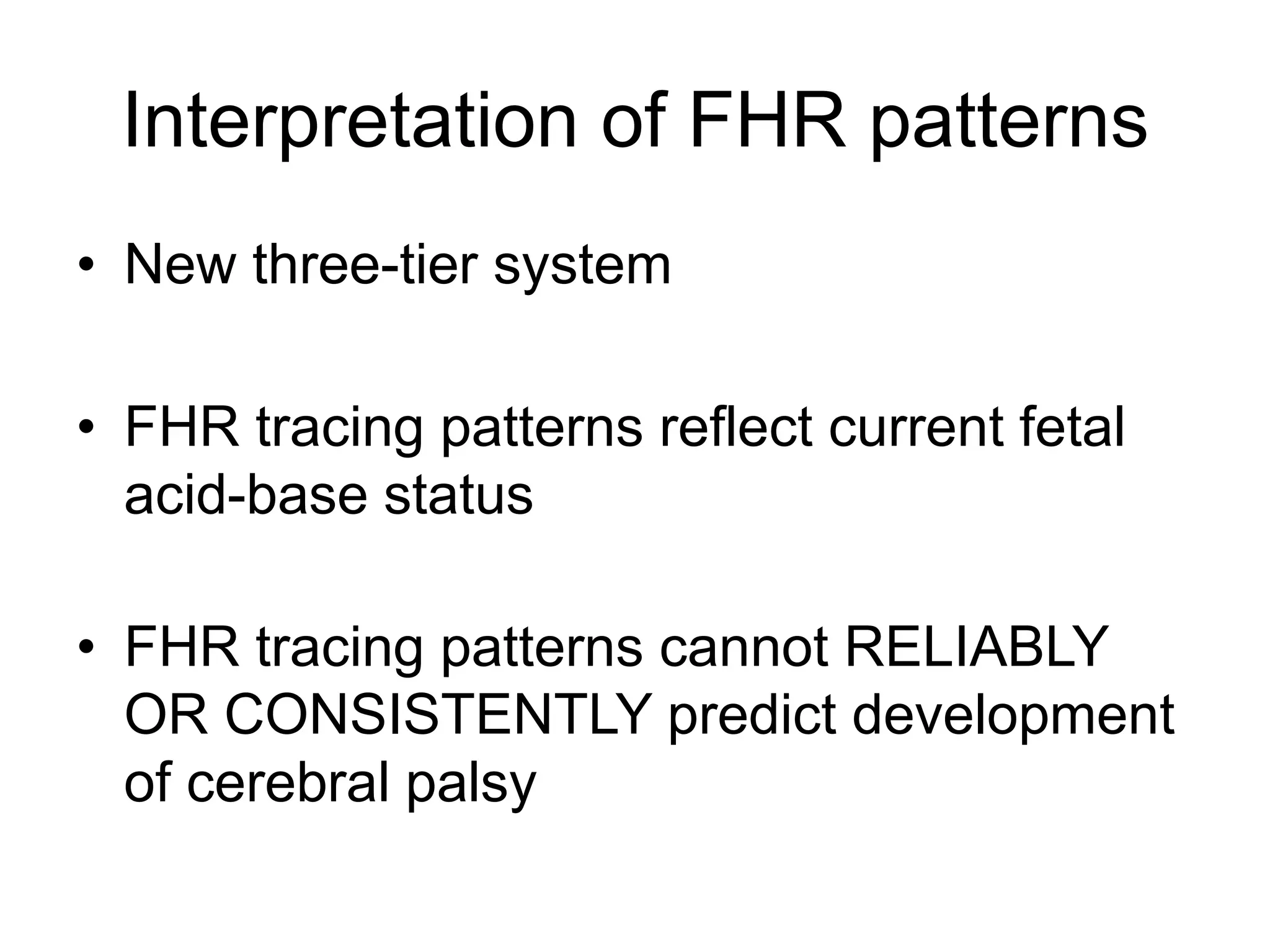 Interpretation of FHR patterns
• New three-tier system

• FHR tracing patterns reflect current fetal
  acid-base status

• FHR tracing patterns cannot RELIABLY
  OR CONSISTENTLY predict development
  of cerebral palsy
 