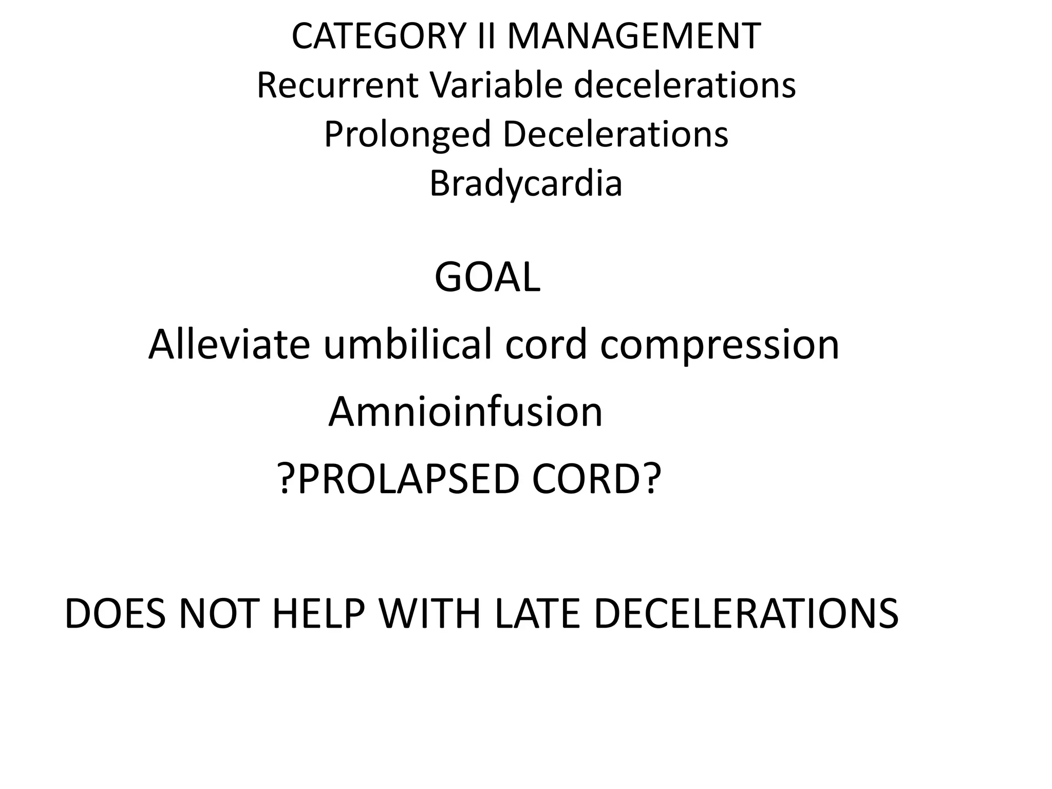 CATEGORY II MANAGEMENT
        Recurrent Variable decelerations
            Prolonged Decelerations
                  Bradycardia

                  GOAL
   Alleviate umbilical cord compression
             Amnioinfusion
          ?PROLAPSED CORD?

DOES NOT HELP WITH LATE DECELERATIONS
 