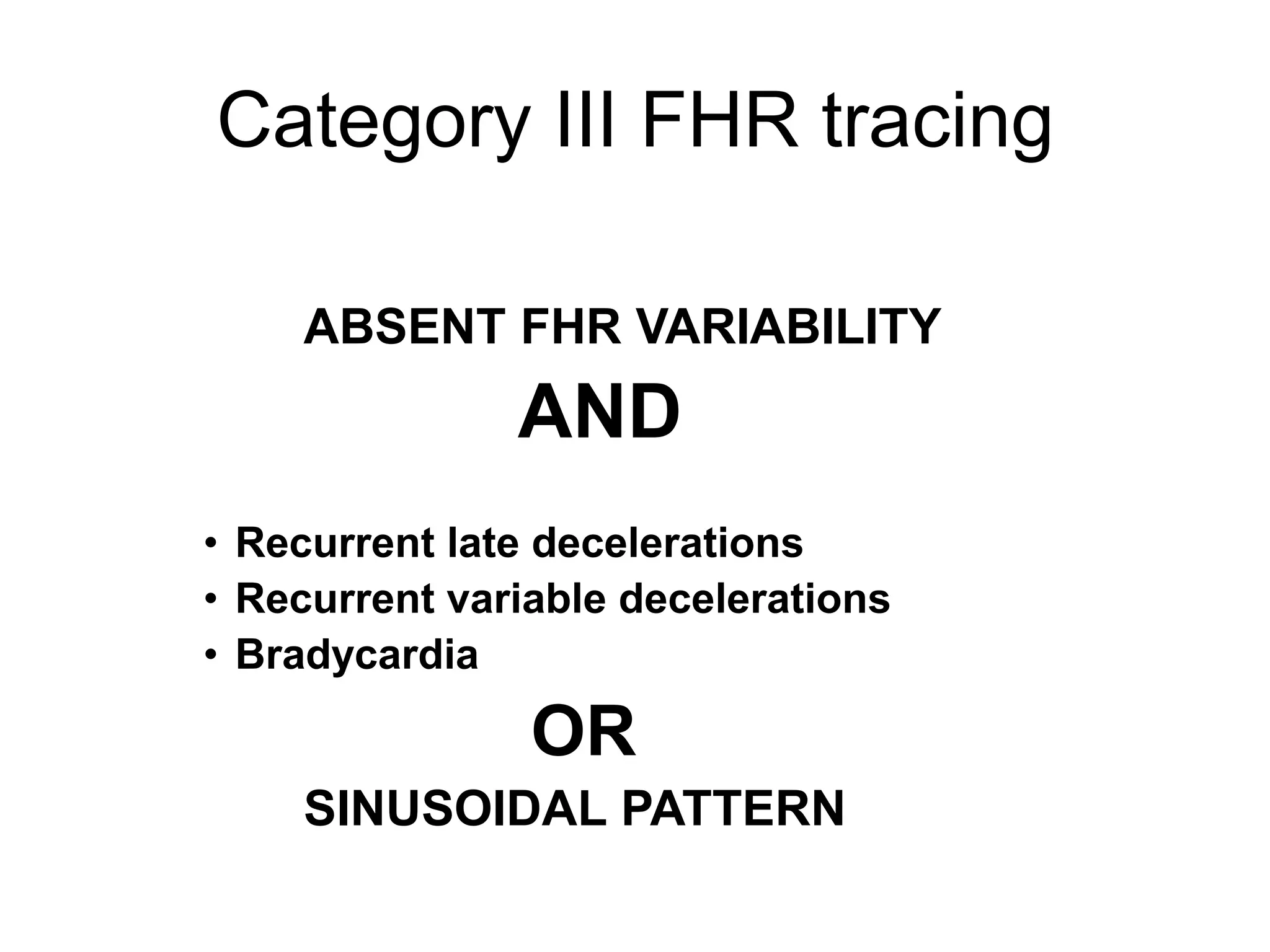 Category III FHR tracing

    ABSENT FHR VARIABILITY
               AND
• Recurrent late decelerations
• Recurrent variable decelerations
• Bradycardia

                OR
    SINUSOIDAL PATTERN
 