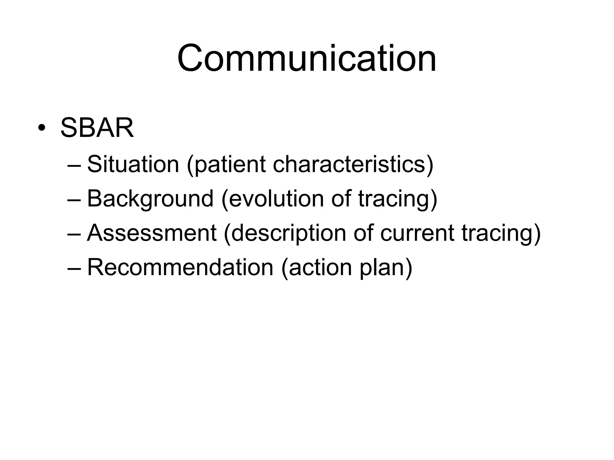 Communication
• SBAR
 – Situation (patient characteristics)
 – Background (evolution of tracing)
 – Assessment (description of current tracing)
 – Recommendation (action plan)
 