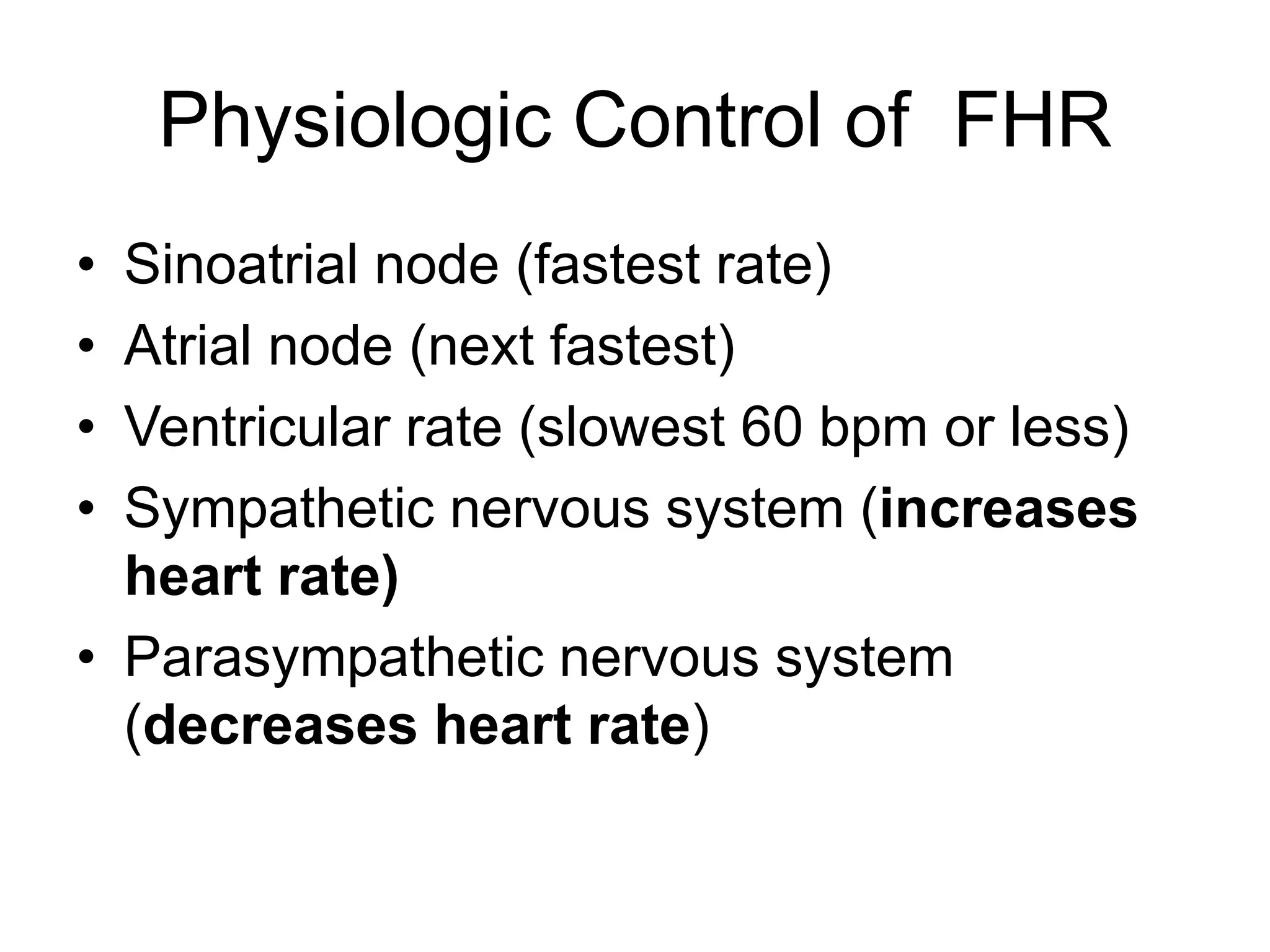Physiologic Control of FHR
• Sinoatrial node (fastest rate)
• Atrial node (next fastest)
• Ventricular rate (slowest 60 bpm or less)
• Sympathetic nervous system (increases
  heart rate)
• Parasympathetic nervous system
  (decreases heart rate)
 
