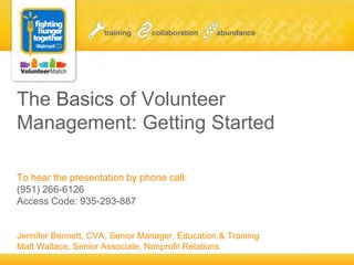 The Basics of Volunteer
Management: Getting Started
To hear the presentation by phone call:
(951) 266-6126
Access Code: 935-293-887
Jennifer Bennett, CVA, Senior Manager, Education & Training
Matt Wallace, Senior Associate, Nonprofit Relations
 