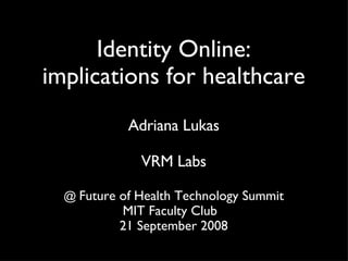 Identity Online: implications for healthcare Adriana Lukas VRM Labs @  Future of Health Technology Summit MIT Faculty Club  21 September 2008 