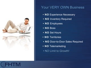 Your VERY OWN Business •  NO  Inventory Required •  NO  Employees •  NO  Territories •  NO  Telemarketing •  NO  Door-to-Door Sales Required •  NO  Experience Necessary •  NO  Boss •  NO  Set Hours •  NO Limit to Growth! 
