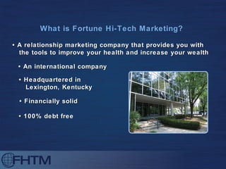 What  is Fortune Hi-Tech Marketing? •  A relationship marketing company that provides you with  the tools to improve your health and increase your wealth •  An international company •  Financially solid •  100% debt free •  Headquartered in  Lexington, Kentucky 