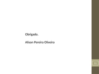 11
Obrigado.
Alison Pereira Oliveira
 