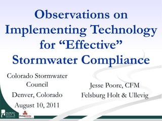 Observations on Implementing Technology for “Effective” Stormwater Compliance Jesse Poore, CFM Felsburg Holt & Ullevig Colorado Stormwater Council Denver, Colorado August 10, 2011 