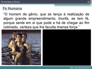 Fé Humana e Divina                                          8

 Fé Humana
  “O homem de gênio, que se lança à realização de
  algum grande empreendimento, triunfa, se tem fé,
  porque sente em si que pode e há de chegar ao fim
  colimado, certeza que lhe faculta imensa força.”




                                       http://estudosespiritas.tk
 