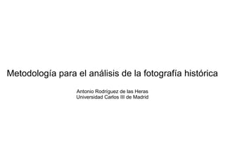 Metodología para el análisis de la fotografía histórica Antonio Rodríguez de las Heras Universidad Carlos III de Madrid 
