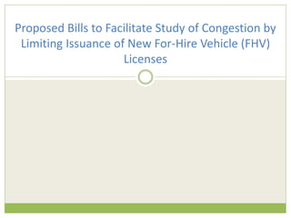 Proposed Bills to Facilitate Study of Congestion by
Limiting Issuance of New For-Hire Vehicle (FHV)
Licenses
 