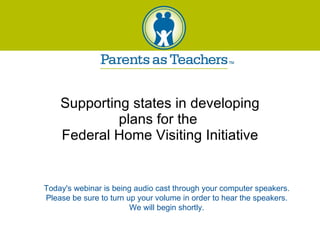 Supporting states in developing plans for the  Federal Home Visiting Initiative Today's webinar is being audio cast through your computer speakers. Please be sure to turn up your volume in order to hear the speakers. We will begin shortly. 