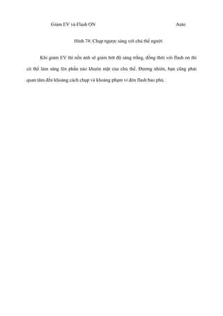 Giảm EV và Flash ON Auto
Hình 74: Chụp ngược sáng với chủ thể người
Khi giảm EV thì nền ảnh sẽ giảm bớt độ sáng trắng, đồng thời với flash on thì
có thể làm sáng lên phần nào khuôn mặt của chủ thể. Đương nhiên, bạn cũng phải
quan tâm đến khoảng cách chụp và khoảng phạm vi đèn flash bao phủ.
 