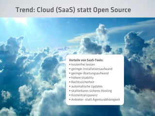 Trend: Cloud (SaaS) statt Open Source
1. asd Vorteile von SaaS-Tools:
• kostenfrei testen
• geringer Installationsaufwand
• geringer Wartungsaufwand
• höhere Usability
• Rechtssicherheit
• automatische Updates
• skallierbares sicheres Hosting
• Kostentranzparenz
• Anbieter- statt Agenturabhänigkeit
 