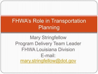 Mary Stringfellow Program Delivery Team Leader FHWA Louisiana Division E-mail:  mary.stringfellow@dot.gov FHWA’s Role in Transportation Planning 