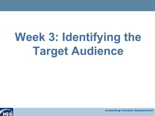 Accelerating Innovation Implementation
Week 3: Identifying the
Target Audience
 