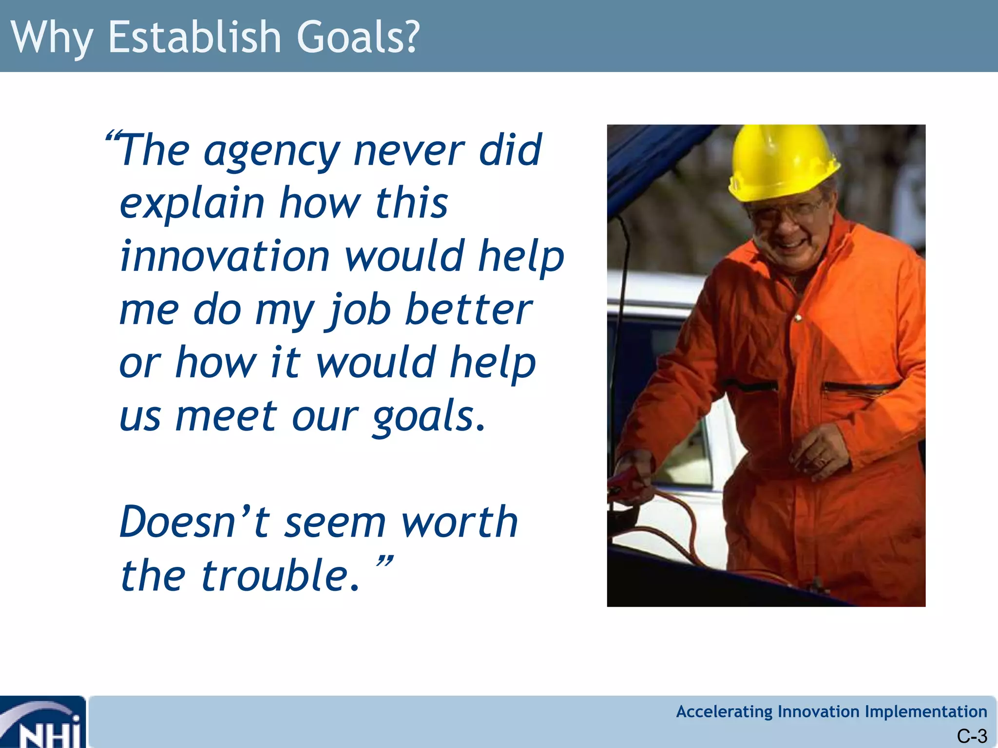 Accelerating Innovation Implementation
Why Establish Goals?
“The agency never did
explain how this
innovation would help
me do my job better
or how it would help
us meet our goals.
Doesn’t seem worth
the trouble.”
C-3
 
