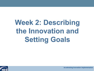 Accelerating Innovation Implementation
Week 2: Describing
the Innovation and
Setting Goals
 