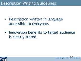 Accelerating Innovation Implementation
Description Writing Guidelines
• Description written in language
accessible to everyone.
• Innovation benefits to target audience
is clearly stated.
C-5
